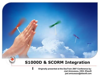 S1000D & SCORM Integration Originally presented at the DocTrain 2007 Conference by: Joel Amoussou, CEO, Efasoft [email_address] 