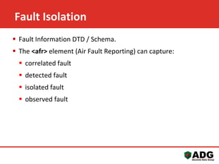 Fault Isolation 
 Fault Information DTD / Schema. 
 The <afr> element (Air Fault Reporting) can capture: 
 correlated fault 
 detected fault 
 isolated fault 
 observed fault 
Virasec Pty Ltd – Commercial In Confidence 
 