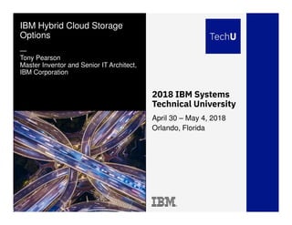 IBM Systems Technical University © 2018 IBM Corporation
2018 IBM Systems
Technical University
IBM Hybrid Cloud Storage
Options
—
Tony Pearson
Master Inventor and Senior IT Architect,
IBM Corporation
April 30 – May 4, 2018
Orlando, Florida
 