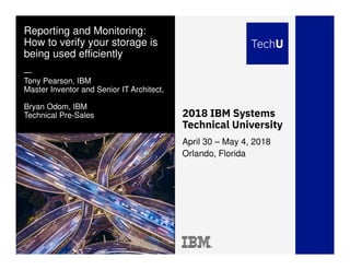IBM Systems Technical University © 2018 IBM Corporation
2018 IBM Systems
Technical University
Reporting and Monitoring:
How to verify your storage is
being used efficiently
—
Tony Pearson, IBM
Master Inventor and Senior IT Architect,
Bryan Odom, IBM
Technical Pre-Sales
April 30 – May 4, 2018
Orlando, Florida
 