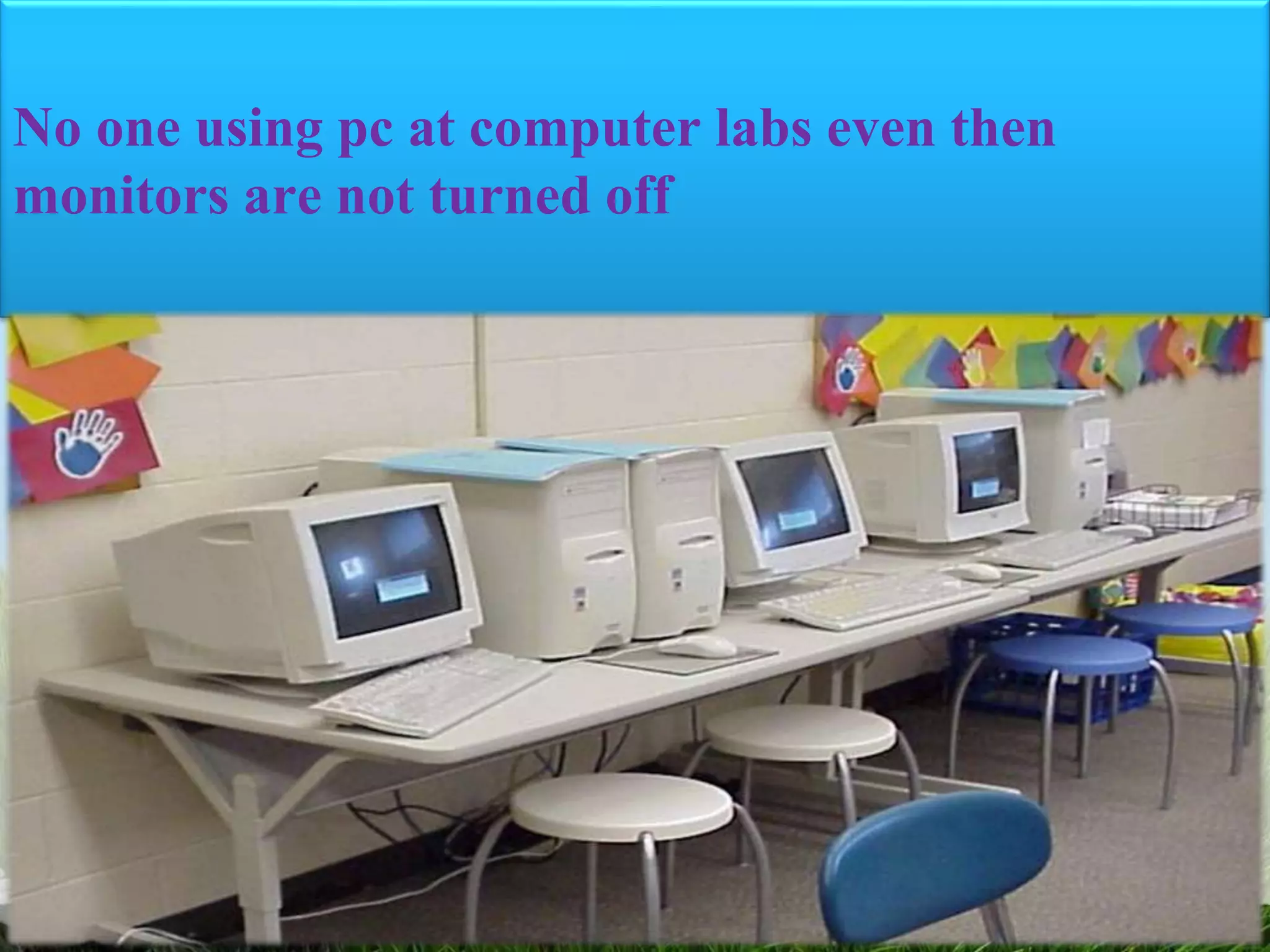 No one using pc at computer labs even then
monitors are not turned off
 