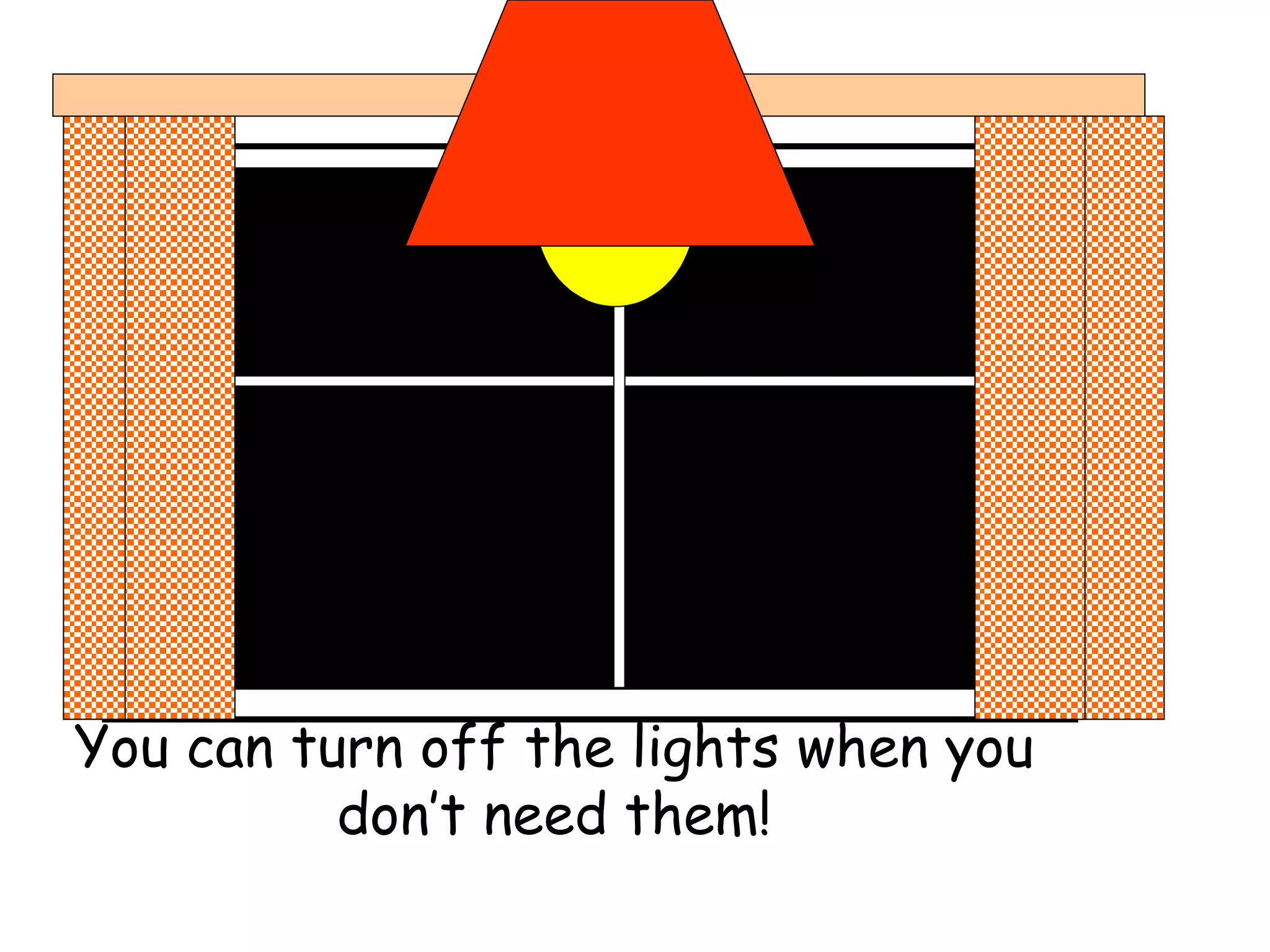 You can turn off the lights when you
don’t need them!
 