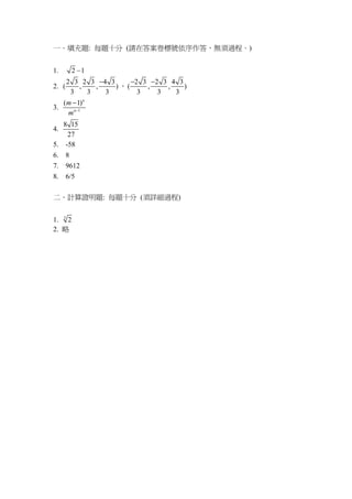 一．填充題: 每題十分 (請在答案卷標號依序作答，無須過程。)
1. 2 1−
2.
2 3 2 3 4 3
( , , )
3 3 3
−
，
2 3 2 3 4 3
( , , )
3 3 3
− −
3. 1
( 1)n
n
m
m −
−
4.
8 15
27
5. -58
6. 8
7. 9612
8. 6/5
二、計算證明題: 每題十分 (須詳細過程)
1. 3
2
2. 略
 