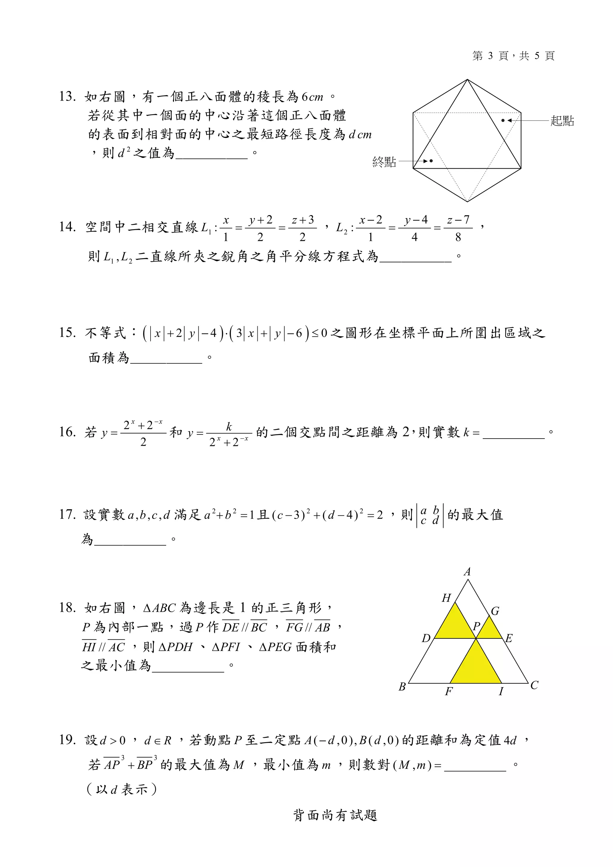 3 5
13. 6cm
d cm
2
d
14. 1
2 3
:
1 2 2
x y z
L
+ +
= = 2
2 4 7
:
1 4 8
x y z
L
− − −
= =
1 2,L L
15. ( ) ( )2 4 3 6 0x y x y+ − ⋅ + − ≤
16.
2 2
2
x x
y
−
+
=
2 2x x
ky −
=
+
2 __________k =
17. , , ,a b c d 2 2
1a b+ = 2 2
( 3) ( 4) 2c d− + − = a b
c d
18. ABC∆ 1
P P //DE BC //FG AB
//HI AC PDH∆ PFI∆ PEG∆
__________
19. 0d > d R∈ P ( ,0), ( ,0)A d B d− 4d
3 3
AP BP+ M m ( , ) __________M m =
d
A
B C
P
D E
F
G
H
I
 