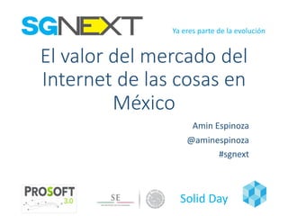 Ya eres parte	de	la	evolución
Solid	Day
El	valor	del	mercado	del	
Internet	de	las	cosas	en	
México
Amin	Espinoza
@aminespinoza
#sgnext
 