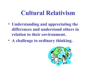Cultural Relativism
• Understanding and appreciating the
  differences and understand others in
  relation to their environment.
• A challenge to ordinary thinking.
 