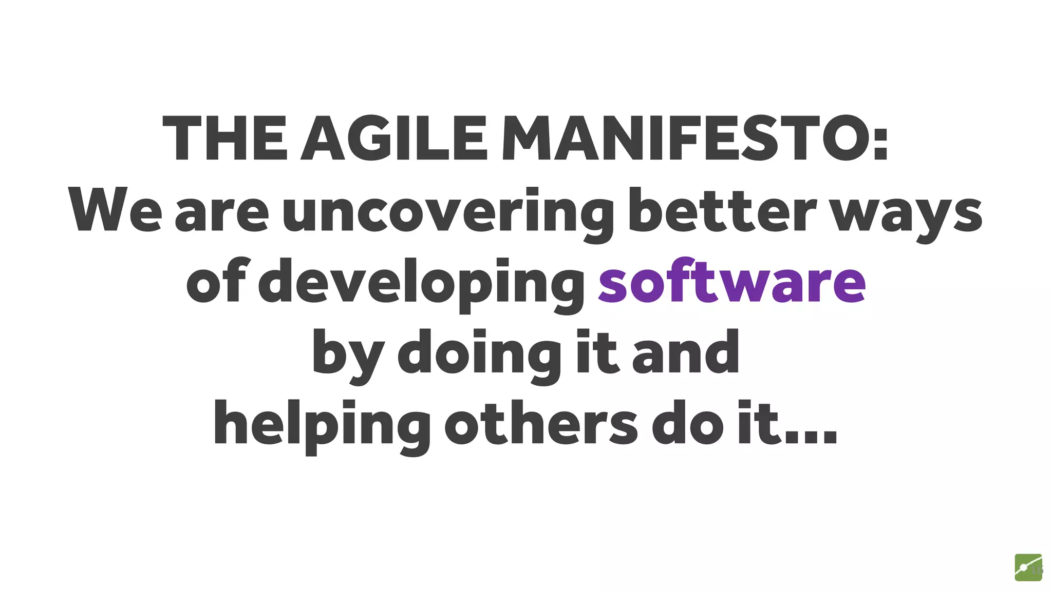 THE AGILE MANIFESTO:
We are uncovering better ways
of developing software
by doing it and
helping others do it...
16
source: www.agilemanifesto.org
 