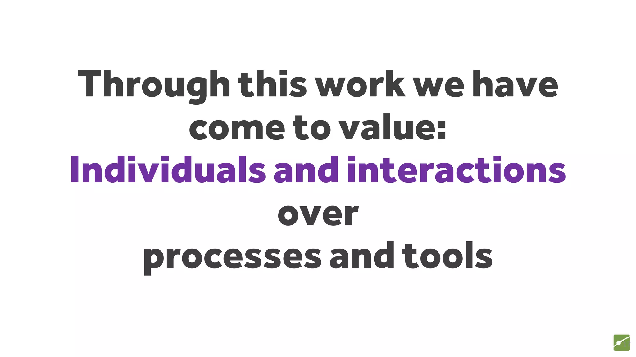 Through this work we have
come to value:
Individuals and interactions
over
processes and tools
17
source: www.agilemanifesto.org
 
