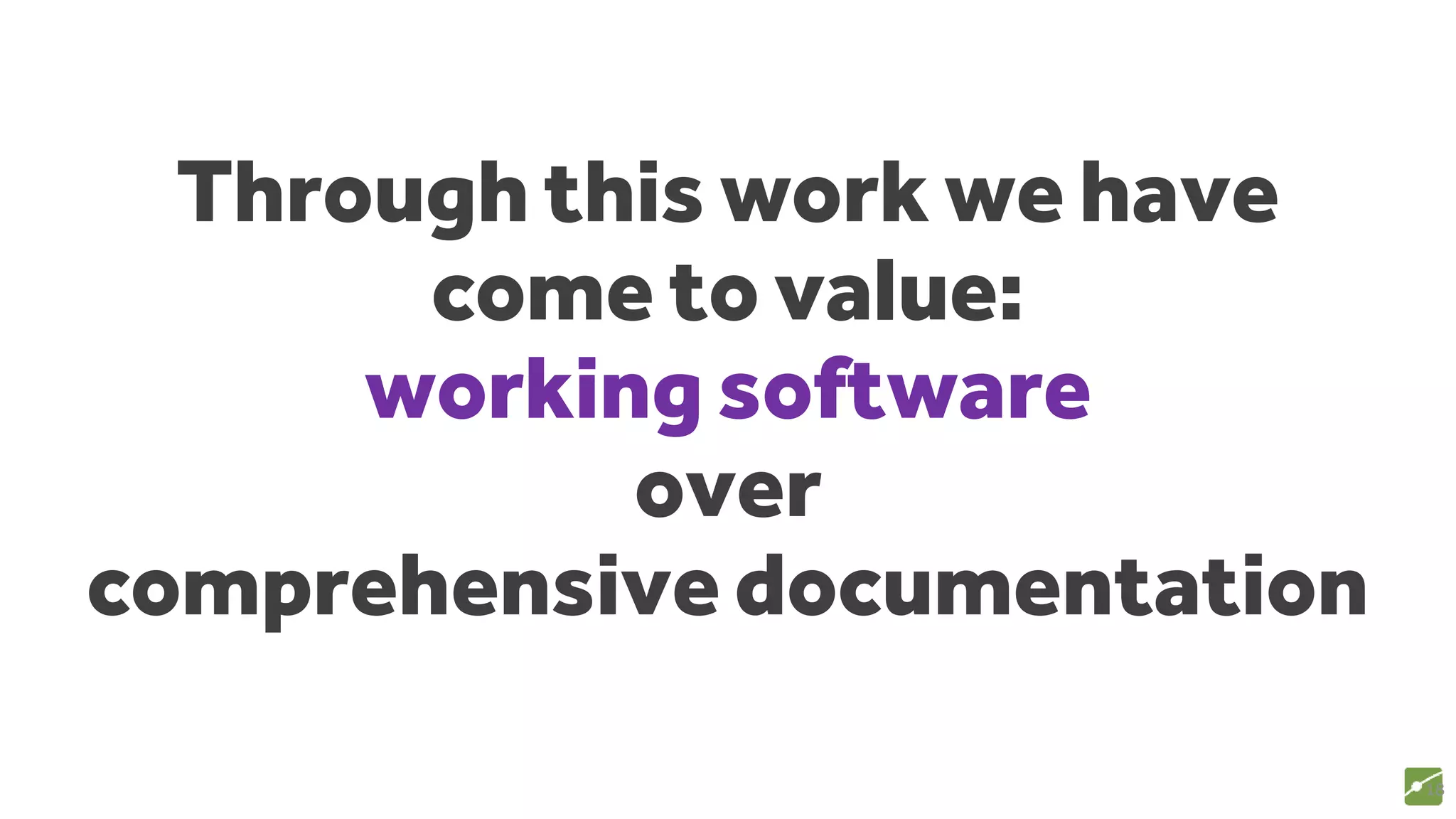 Through this work we have
come to value:
working software
over
comprehensive documentation
18
source: www.agilemanifesto.org
 