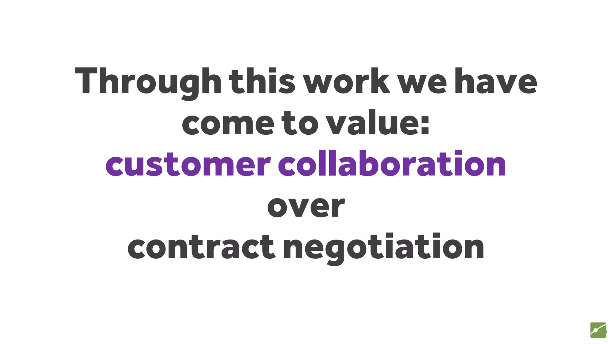 Through this work we have
come to value:
customer collaboration
over
contract negotiation
19
source: www.agilemanifesto.org
 