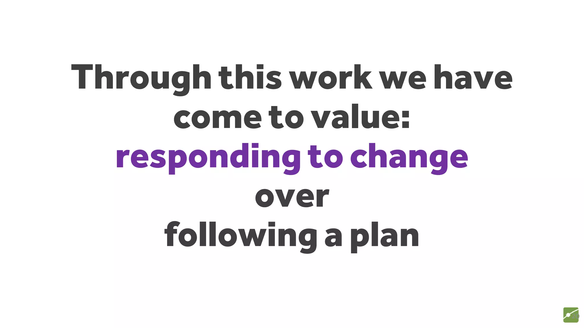 Through this work we have
come to value:
responding to change
over
following a plan
20
source: www.agilemanifesto.org
 