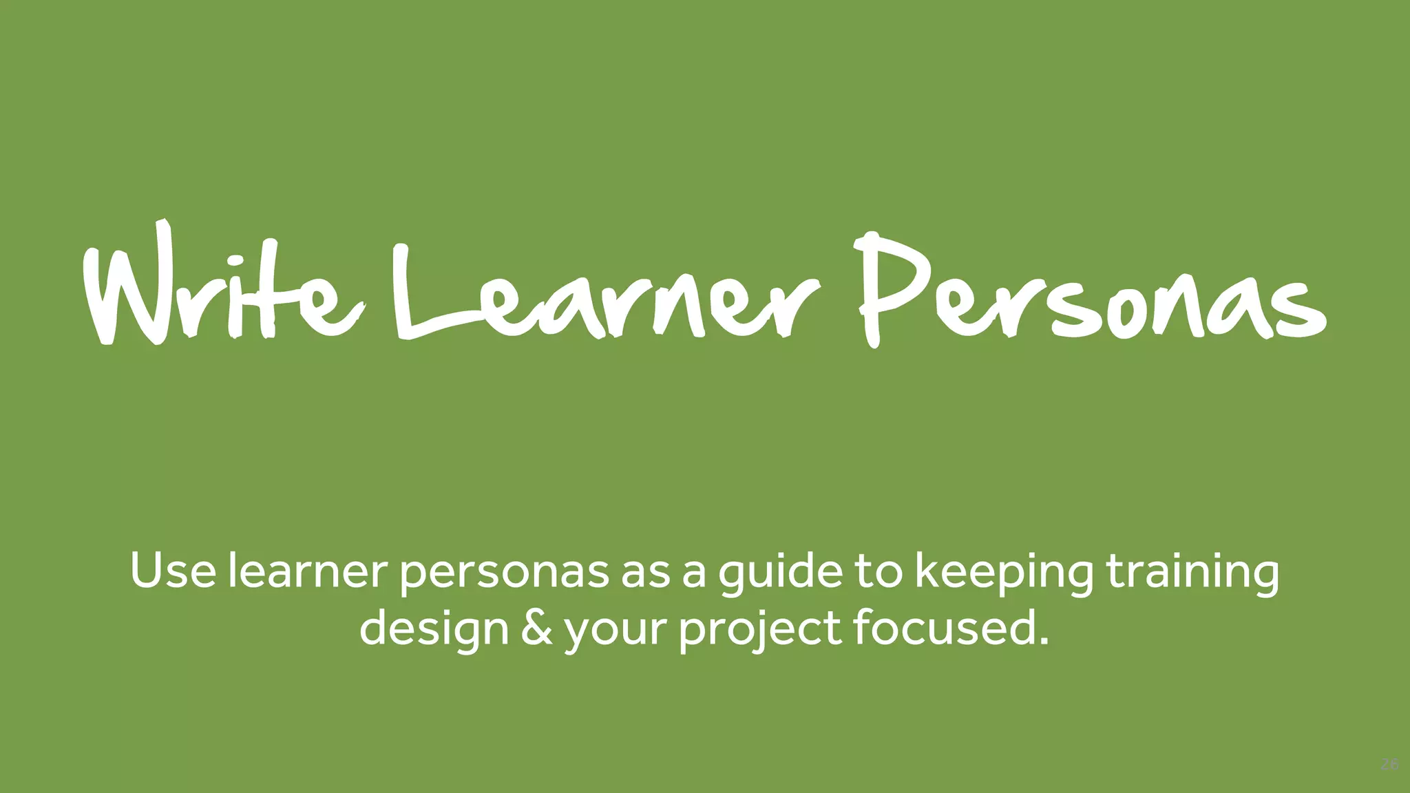Write Learner Personas
Use learner personas as a guide to keeping training
design & your project focused.
26
 
