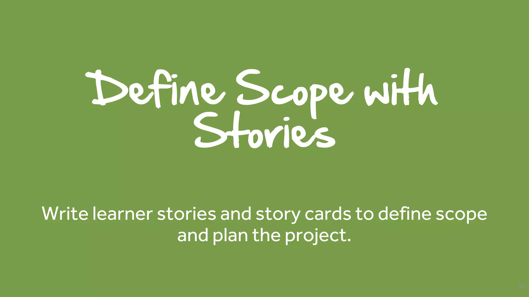 Define Scope with
Stories
Write learner stories and story cards to define scope
and plan the project.
30
 