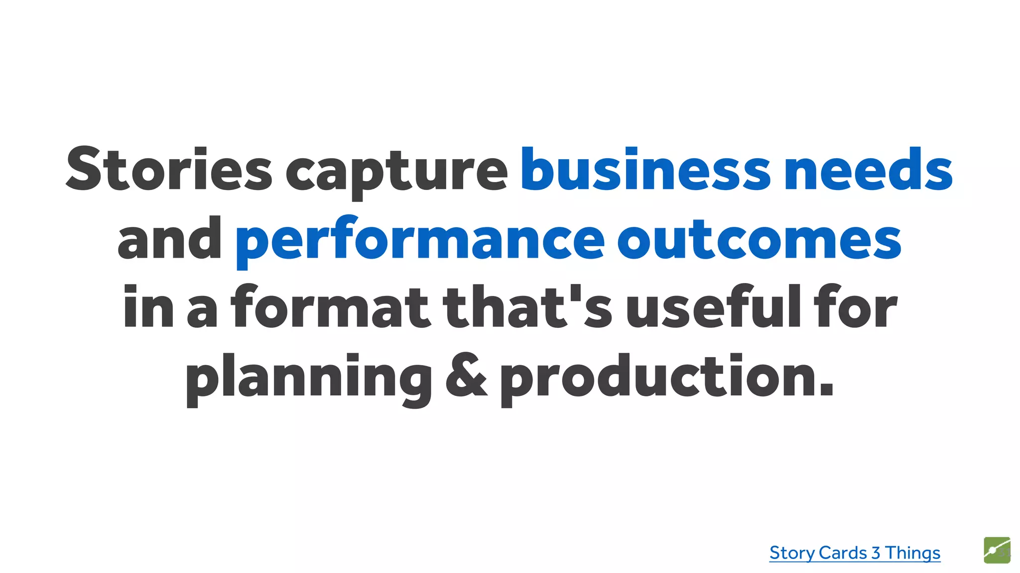 Stories capture business needs
and performance outcomes
in a format that's useful for
planning & production.
31Story Cards 3 Things
 