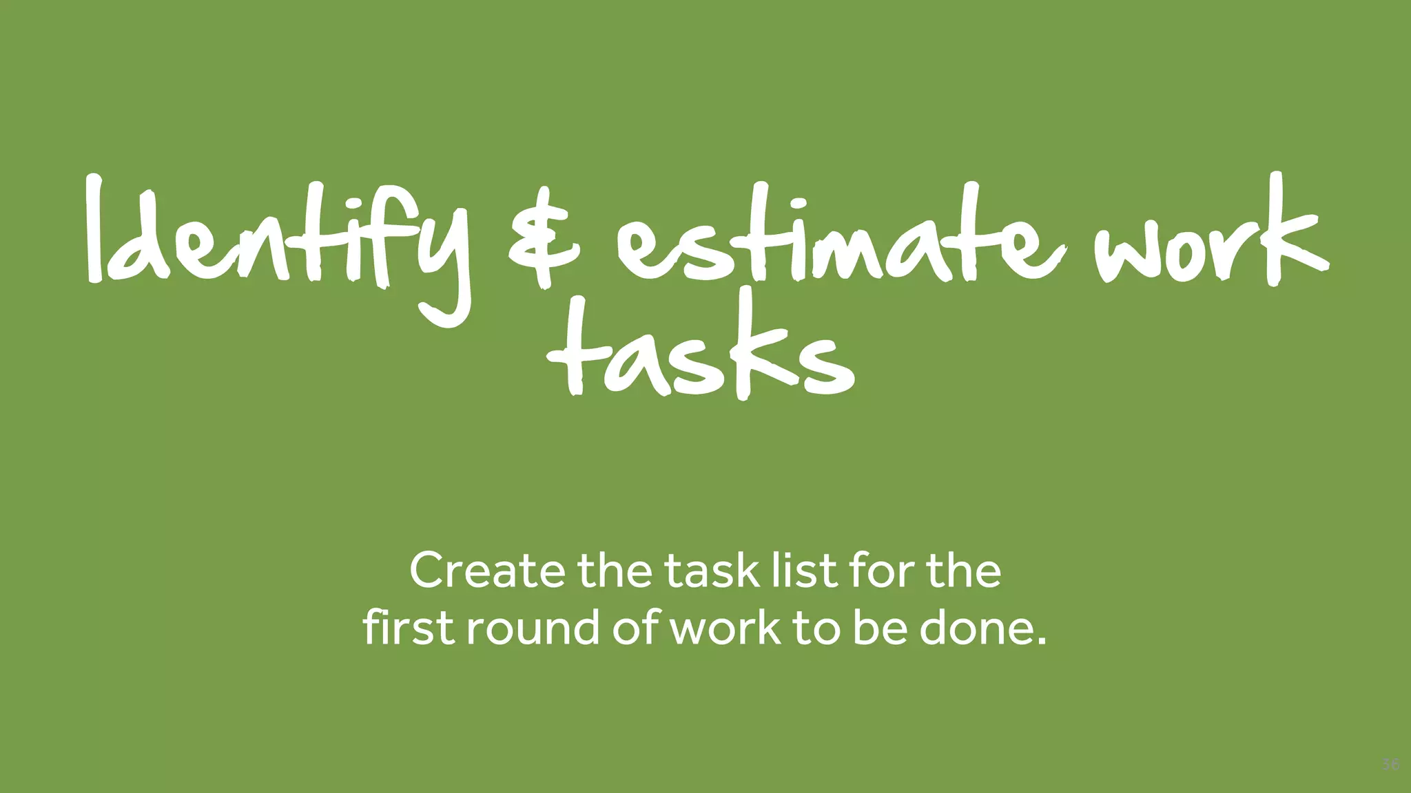Identify & estimate work
tasks
Create the task list for the
first round of work to be done.
36
 