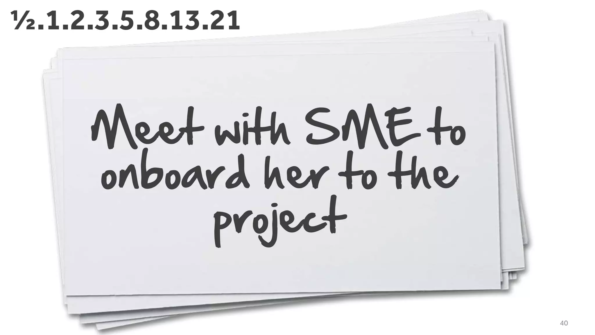 Meet with SME to
onboard her to the
project
40
½.1.2.3.5.8.13.21
 