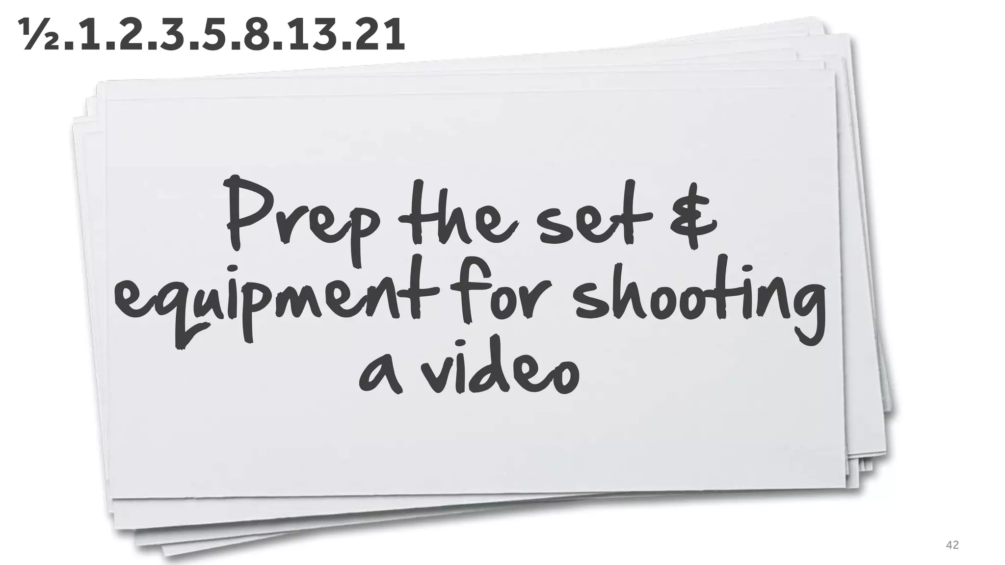 Prep the set &
equipment for shooting
a video
42
½.1.2.3.5.8.13.21
 