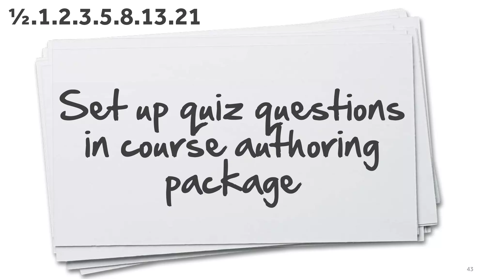 Set up quiz questions
in course authoring
package
43
½.1.2.3.5.8.13.21
 