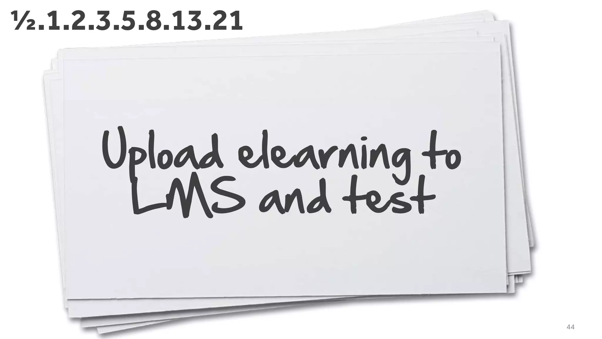 Upload elearning to
LMS and test
44
½.1.2.3.5.8.13.21
 