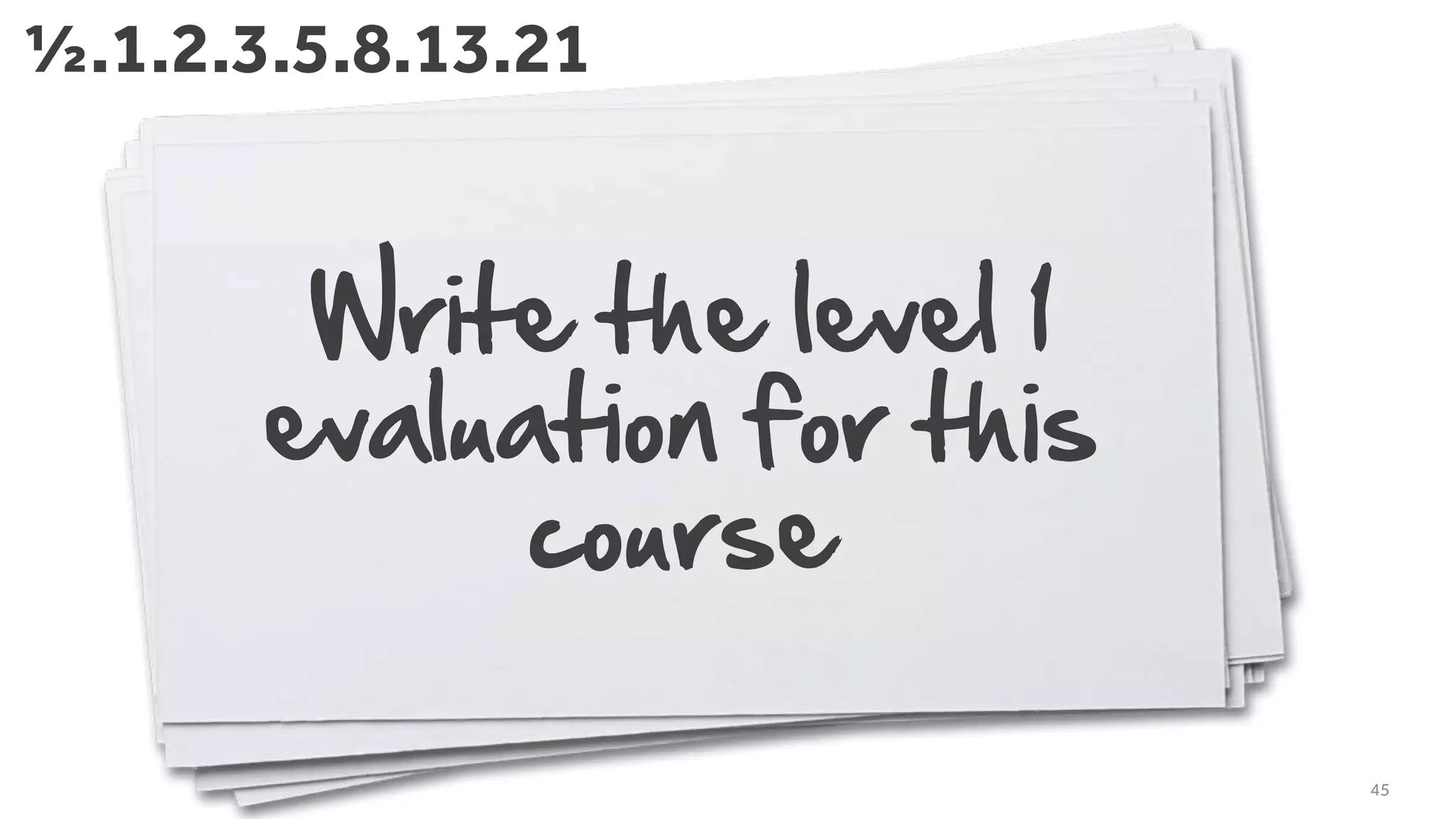 Write the level 1
evaluation for this
course
45
½.1.2.3.5.8.13.21
 