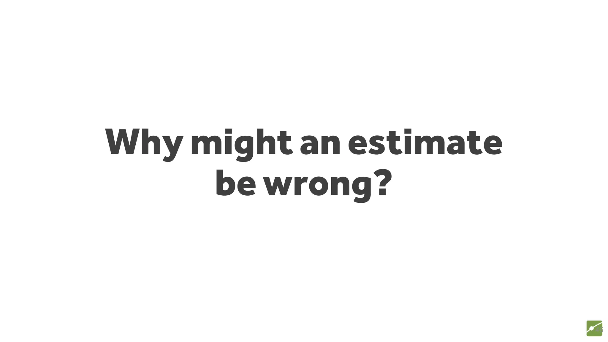 Why might an estimate
be wrong?
46
 