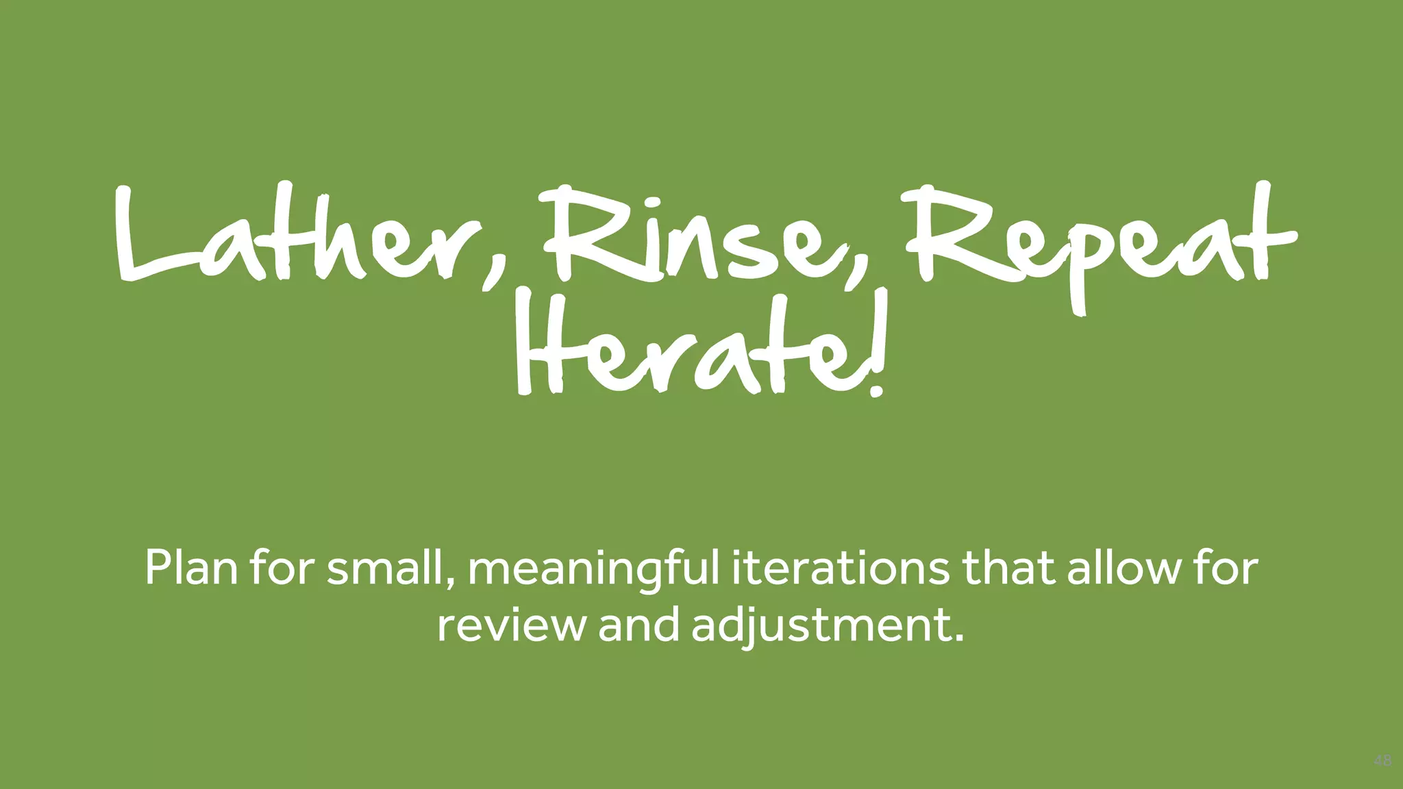 Lather, Rinse, Repeat
Iterate!
Plan for small, meaningful iterations that allow for
review and adjustment.
48
 