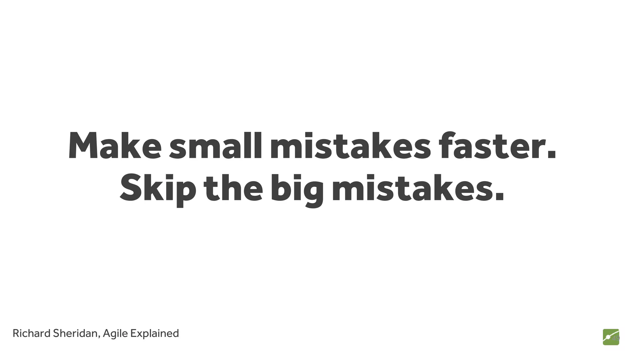 Make small mistakes faster.
Skip the big mistakes.
49Richard Sheridan, Agile Explained
 