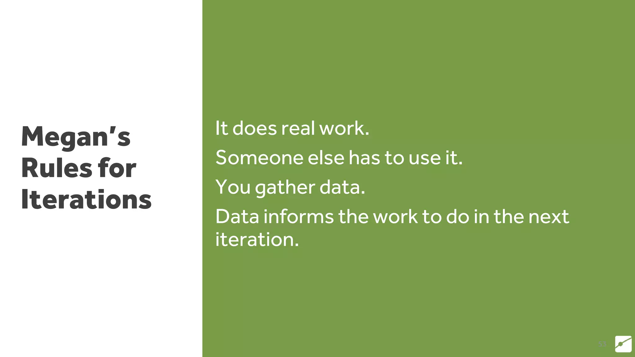 Megan’s
Rules for
Iterations
It does real work.
Someone else has to use it.
You gather data.
Data informs the work to do in the next
iteration.
53
 