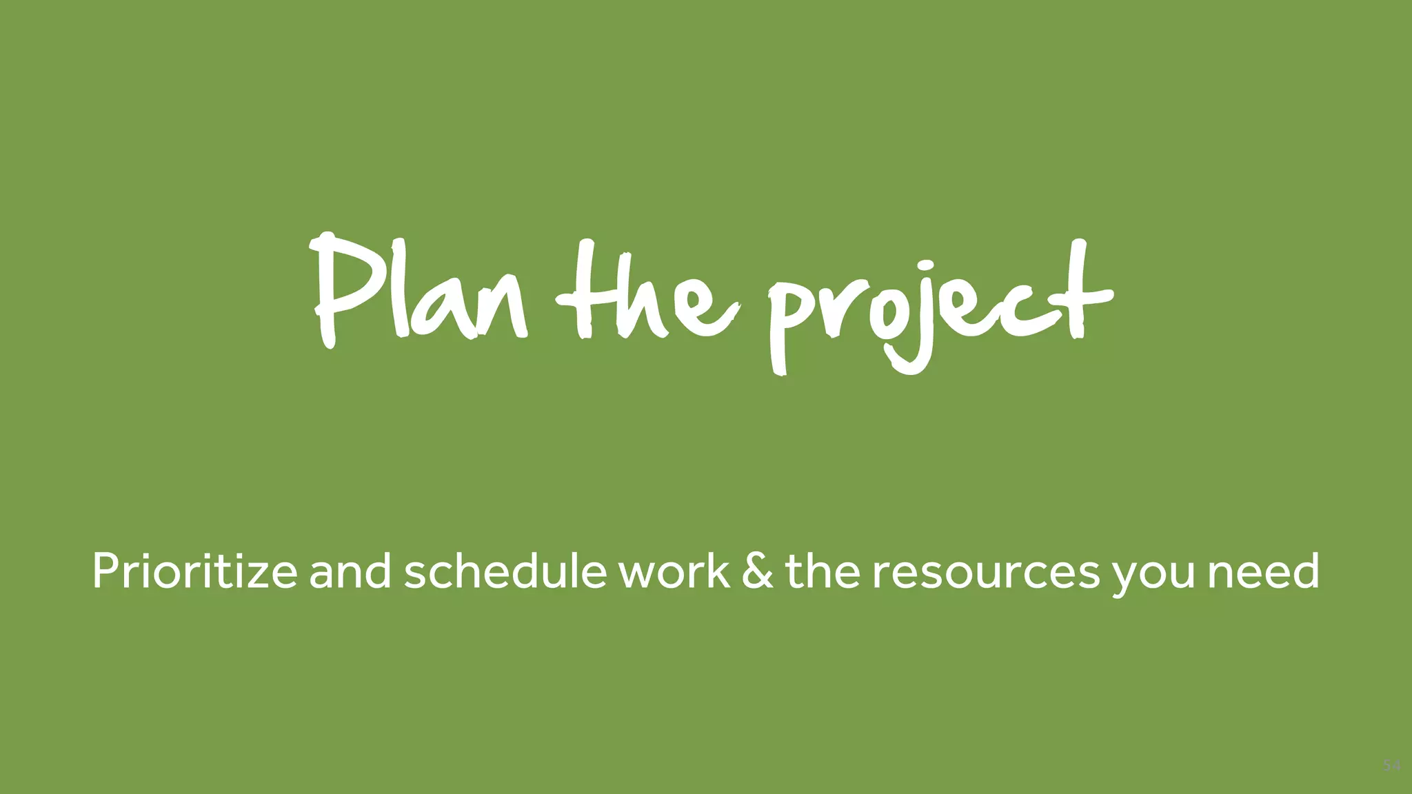 Plan the project
Prioritize and schedule work & the resources you need
54
 