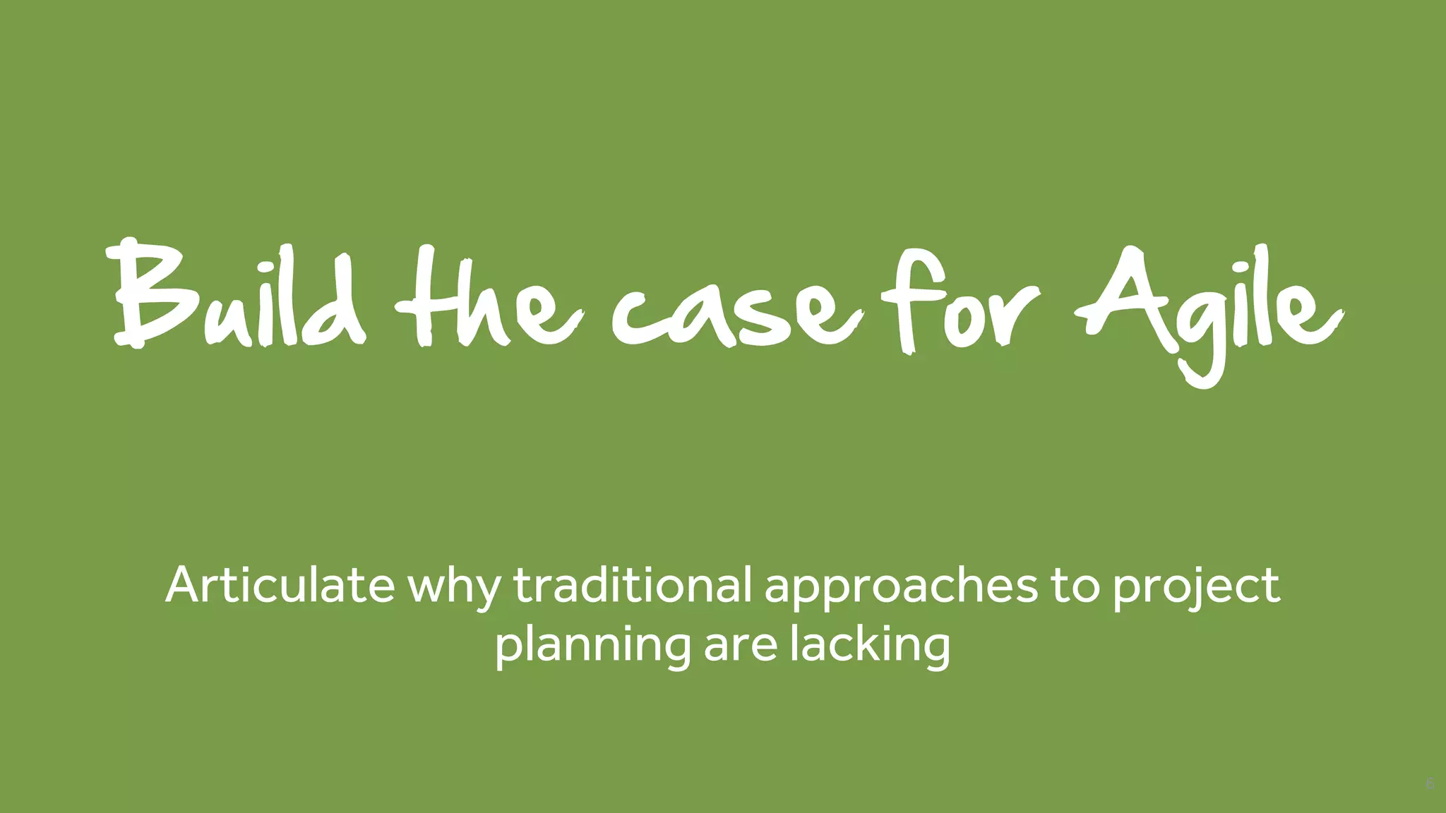 Build the case for Agile
Articulate why traditional approaches to project
planning are lacking
6
 