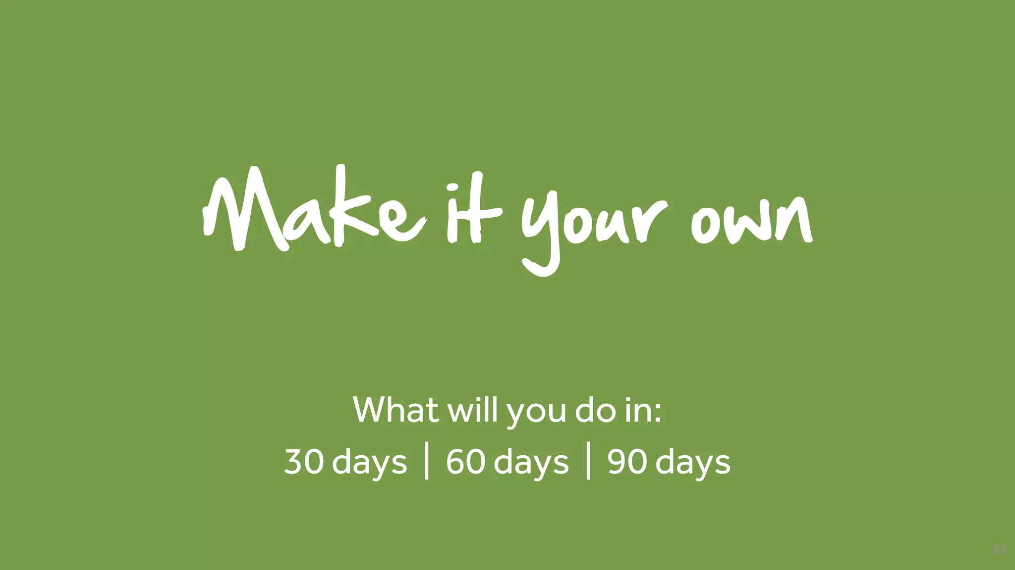 Make it your own
What will you do in:
30 days | 60 days | 90 days
65
 