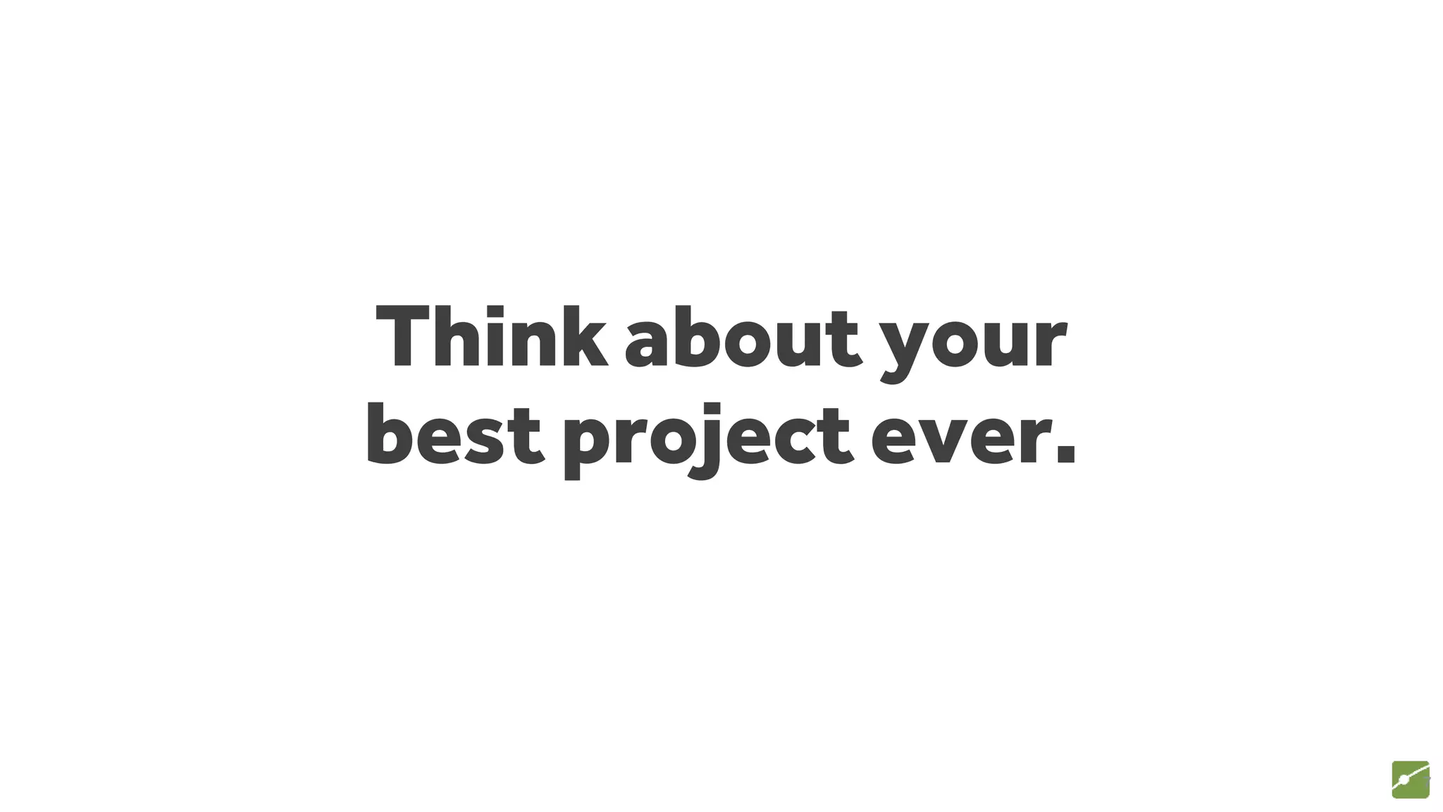 Think about your
best project ever.
7
 