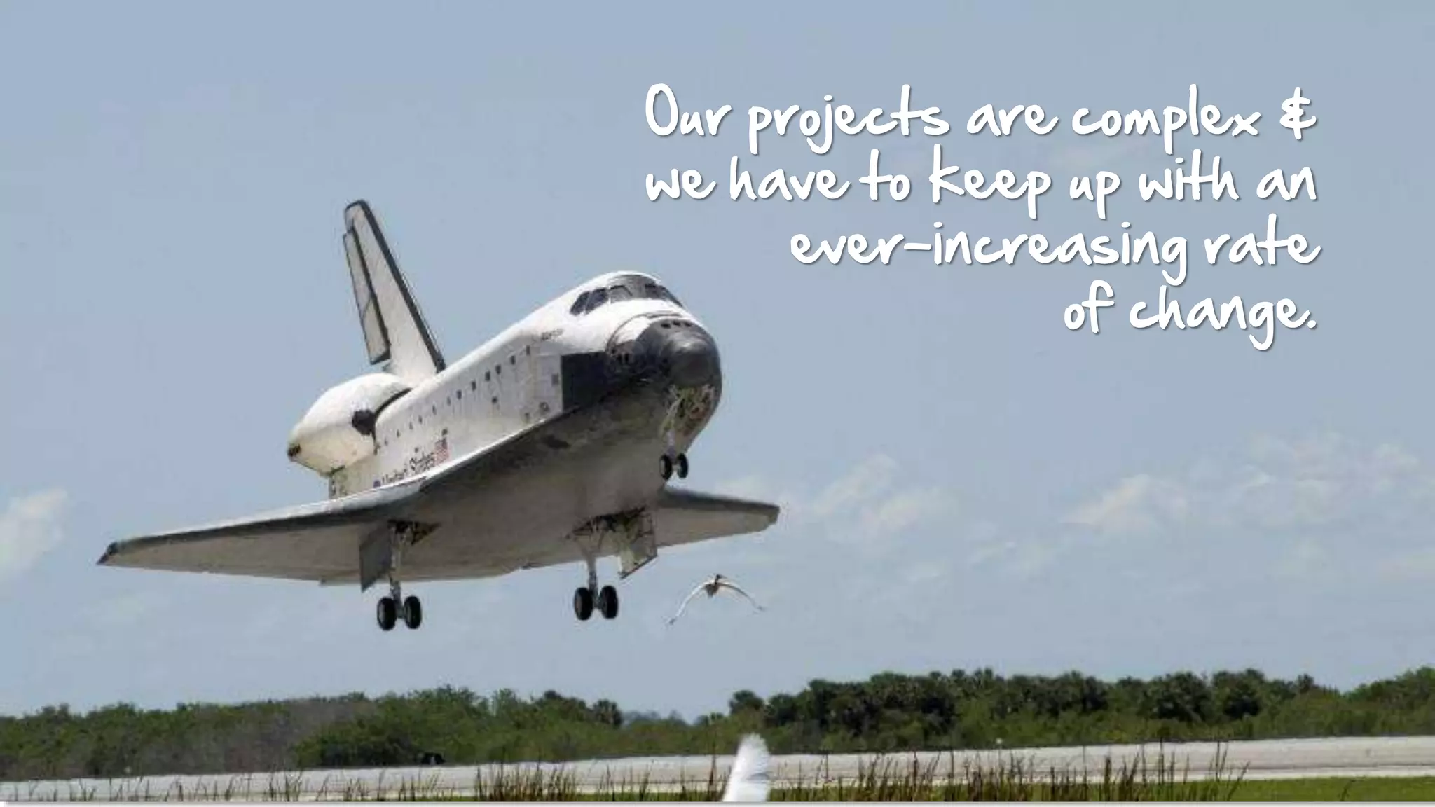 8
Source: Wikimedia Commons
NASA_Space_Shuttle_Atlantis_landing_(
STS-110)_(19_April_2002).jpg
Our projects are complex &
we have to keep up with an
ever-increasing rate
of change.
 