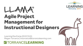 LLAMA
Agile Project
Management for
Instructional Designers
Learning DevCamp 2019 | S101
Megan Torrance | mtorrance@torrancelearning.com
 