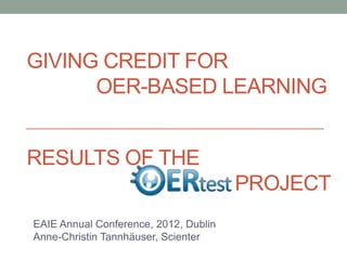 GIVING CREDIT FOR
      OER-BASED LEARNING


RESULTS OF THE
                                       PROJECT
EAIE Annual Conference, 2012, Dublin
Anne-Christin Tannhäuser, Scienter
 