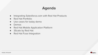 Agenda
● Integrating Salesforce.com with Red Hat Products
● Red Hat Portfolio
● Use cases for today demo
● Demos
● Red Hat Mobile Application Platform
● 3Scale by Red Hat
● Red Hat Fuse Integration
 