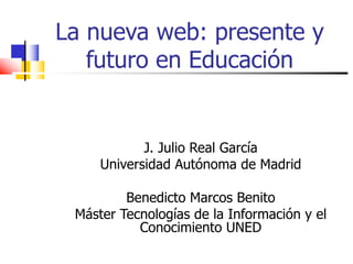 La#nueva#web:#presente#y#
futuro#en#Educación
J.#Julio#Real#García
Universidad#Autónoma#de#Madrid
Benedicto#Marcos#Benito
Máster#Tecnologías#de#la#Información#y#el#
Conocimiento#UNED
 