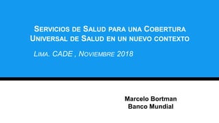SERVICIOS DE SALUD PARA UNA COBERTURA
UNIVERSAL DE SALUD EN UN NUEVO CONTEXTO
LIMA. CADE , NOVIEMBRE 2018
Marcelo Bortman
...