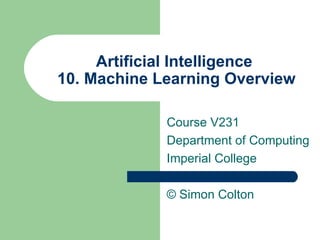 Artificial Intelligence  10. Machine Learning Overview Course V231 Department of Computing Imperial College ©  Simon Colton 