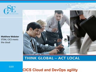 © 2015 IBM CorporationCICS Cloud and DevOps agility
Matthew Webster
STSM, CICS meets
the cloud
S103
 