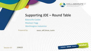 Session ID:
Prepared by:
Supporting JDE – Round Table
Batesville Casket
Maclean Fogg
Worthington Industries
104610
Jason, Jeff, Brian, Justin
 