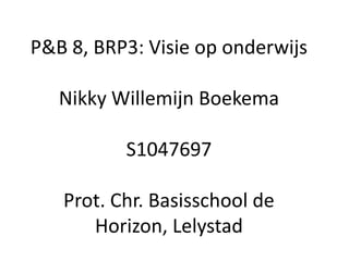 P&B 8, BRP3: Visie op onderwijs
Nikky Willemijn Boekema
S1047697
Prot. Chr. Basisschool de
Horizon, Lelystad
 