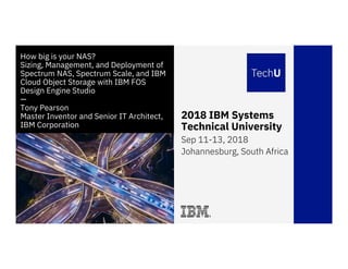 2018 IBM Systems
Technical University
Sep 11-13, 2018
Johannesburg, South Africa
How big is your NAS?
Sizing, Management, and Deployment of
Spectrum NAS, Spectrum Scale, and IBM
Cloud Object Storage with IBM FOS
Design Engine Studio
—
Tony Pearson
Master Inventor and Senior IT Architect,
IBM Corporation
 