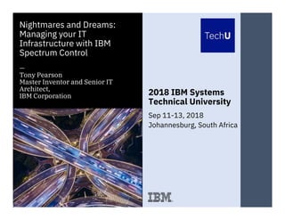 IBM Systems Technical University © 2018 IBM Corporation
2018 IBM Systems
Technical University
Nightmares and Dreams:
Managing your IT
Infrastructure with IBM
Spectrum Control
—
Tony Pearson
Master Inventor and Senior IT
Architect,
IBM Corporation
Sep 11-13, 2018
Johannesburg, South Africa
 