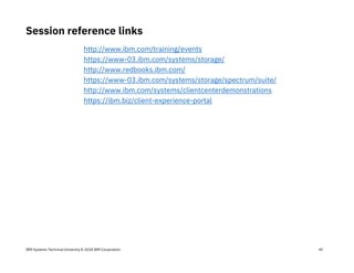 IBM Systems Technical University © 2018 IBM Corporation
Session reference links
45
http://www.ibm.com/training/events
https://www-03.ibm.com/systems/storage/
http://www.redbooks.ibm.com/
https://www-03.ibm.com/systems/storage/spectrum/suite/
http://www.ibm.com/systems/clientcenterdemonstrations
https://ibm.biz/client-experience-portal
 