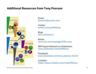 IBM Systems Technical University © 2018 IBM Corporation 48
Email:
tpearson@us.ibm.com
Twitter:
twitter.com/az990tony
Blog:
ibm.co/Pearson
Books:
www.lulu.com/spotlight/990_tony
IBM Expert Network on Slideshare:
www.slideshare.net/az990tony
Facebook:
www.facebook.com/tony.pearson.16121
LinkedIn:
https://www.linkedin.com/in/az990tony
Additional Resources from Tony Pearson
 