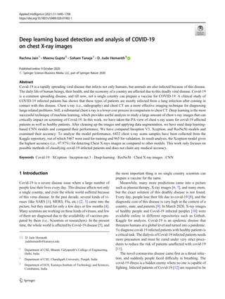 Deep learning based detection and analysis of COVID-19
on chest X-ray images
Rachna Jain1
& Meenu Gupta2
& Soham Taneja1
& D. Jude Hemanth3
# Springer Science+Business Media, LLC, part of Springer Nature 2020
Abstract
Covid-19 is a rapidly spreading viral disease that infects not only humans, but animals are also infected because of this disease.
The daily life of human beings, their health, and the economy of a country are affected due to this deadly viral disease. Covid-19
is a common spreading disease, and till now, not a single country can prepare a vaccine for COVID-19. A clinical study of
COVID-19 infected patients has shown that these types of patients are mostly infected from a lung infection after coming in
contact with this disease. Chest x-ray (i.e., radiography) and chest CT are a more effective imaging technique for diagnosing
lunge related problems. Still, a substantial chest x-ray is a lower cost process in comparison to chest CT. Deep learning is the most
successful technique of machine learning, which provides useful analysis to study a large amount of chest x-ray images that can
critically impact on screening of Covid-19. In this work, we have taken the PA view of chest x-ray scans for covid-19 affected
patients as well as healthy patients. After cleaning up the images and applying data augmentation, we have used deep learning-
based CNN models and compared their performance. We have compared Inception V3, Xception, and ResNeXt models and
examined their accuracy. To analyze the model performance, 6432 chest x-ray scans samples have been collected from the
Kaggle repository, out of which 5467 were used for training and 965 for validation. In result analysis, the Xception model gives
the highest accuracy (i.e., 97.97%) for detecting Chest X-rays images as compared to other models. This work only focuses on
possible methods of classifying covid-19 infected patients and does not claim any medical accuracy.
Keywords Covid-19 . XCeption . Inception net 3 . Deep-learning . ResNeXt . Chest X-ray images . CNN
1 Introduction
Covid-19 is a severe disease issue where a large number of
people lose their lives every day. This disease affects not only
a single country, and even the whole world suffered because
of this virus disease. In the past decade, several kinds of vi-
ruses (like SARS [1], MERS, Flu, etc.) [2, 3] came into the
picture, but they stand for only a few days or few months [4].
Many scientists are working on these kinds of viruses, and few
of them are diagnosed due to the availability of vaccines pre-
pared by them (i.e., Scientists or researchers). In the present
time, the whole world is affected by Covid-19 disease [5], and
the most important thing is no single country scientists can
prepare a vaccine for the same.
Meanwhile, many more predictions came into a picture
such as plasma therapy, X-ray images [6, 7], and many more,
but the exact solution of this deathly disease is not found.
Every day, people lose their life due to covid-19 [8], and the
diagnostic cost of this disease is very high in the context of a
country, state, and patients [9]. In March 2020, X-ray images
of healthy people and Covid-19 infected peoples [10] were
available online in different repositories such as Github,
Kaggle for analysis. Covid-19 is an epidemic disease that
threatens humans at a global level and turned into a pandemic.
To diagnose covid-19 infected patients with healthy patients is
a critical task. The dialysis of Covid-19 infected patients needs
more precaution and must be cured under very strict proce-
dures to reduce the risk of patients unaffected with covid-19
[11].
The novel coronavirus disease came first as a throat infec-
tion, and suddenly people faced difficulty in breathing. The
covid-19 illness is a hidden enemy where no one is capable of
fighting. Infected patients of Covid-19 [12] are required to be
* D. Jude Hemanth
judehemanth@karunya.edu
1
Department of CSE, Bharati Vidyapeeth’s College of Engineering,
Delhi, India
2
Department of CSE, Chandigarh University, Punjab, India
3
Department of ECE, Karunya Institute of Technology and Sciences,
Coimbatore, India
https://doi.org/10.1007/s10489-020-01902-1
Published online: 9 October 2020
Applied Intelligence (2021) 51:1690–1700
 