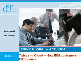© 2015 IBM Corporation
Twist and Cloud – How IBM customers ma
CICS dance
CICS - S104
Isabel Arnold
IBM Germany
 