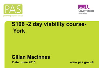 S106 -2 day viability course-
York
Gilian Macinnes
Date: June 2015 www.pas.gov.uk
 