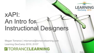xAPI:
An Intro for
Instructional Designers
Megan Torrance | mtorrance@torrancelearning.com
Learning DevCamp 2019 | S107
iStock_000015727078
 